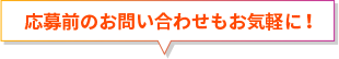 応募前のお問い合わせもお気軽に！